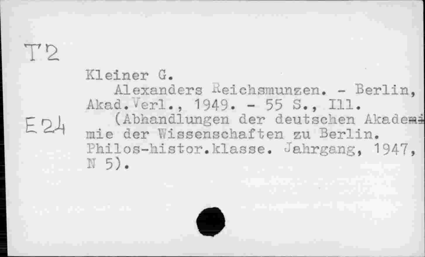 ﻿T 2
Е2Л
Kleiner G.
Alexanders ^eichsmunzen. - Berlin, Akad.Verl., 1949. - 55 S., Ill.
(Abhandlungen der deutschen AkadeM mie der Wissenschaften zu Berlin. Philos-histor.klasse. Jahrgang, 1947, N 5).